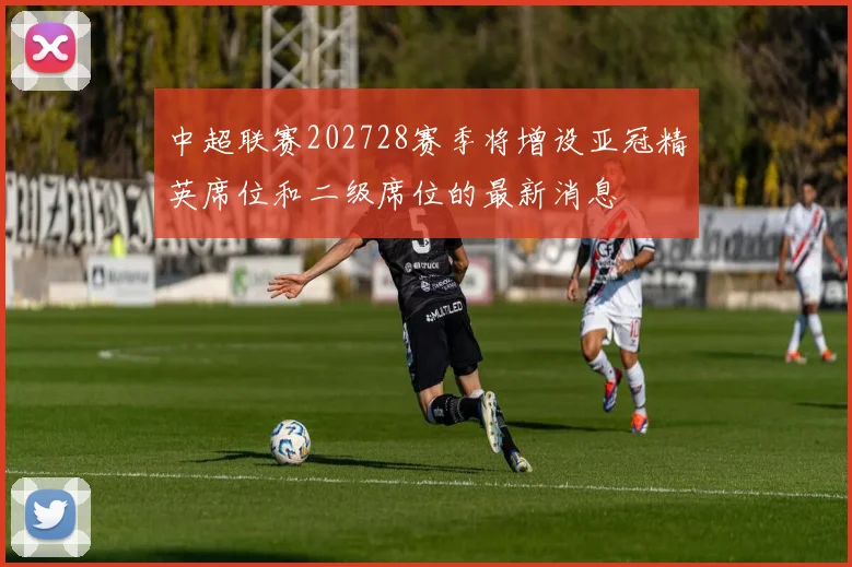 中超联赛202728赛季将增设亚冠精英席位和二级席位的最新消息