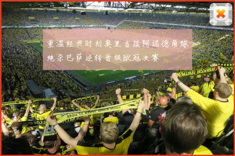 重温经典时刻奥里吉接阿诺德角球绝杀巴萨逆转晋级欧冠决赛