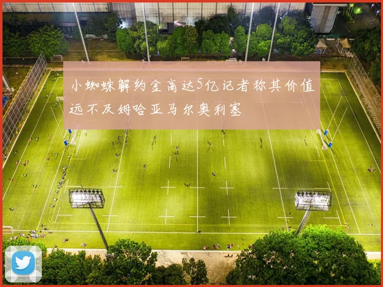 小蜘蛛解约金高达5亿记者称其价值远不及姆哈亚马尔奥利塞