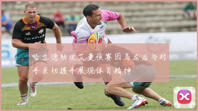 哈兰德助攻艾曼侯赛因乌龙后与对手亲切握手展现体育精神