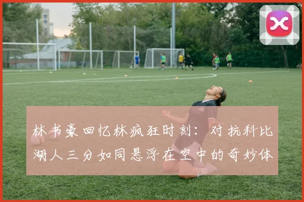 林书豪回忆林疯狂时刻：对抗科比湖人三分如同悬浮在空中的奇妙体验