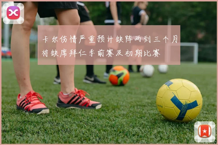 卡尔伤情严重预计缺阵两到三个月将缺席拜仁季前赛及初期比赛
