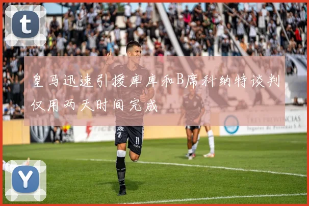 皇马迅速引援库库和B席科纳特谈判仅用两天时间完成