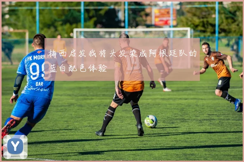 梅西启发我将头发染成阿根廷队的蓝白配色体验
