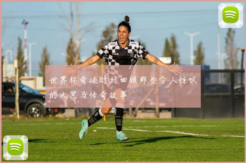 世界杯奇迹时刻回顾那些令人惊叹的大黑马传奇故事