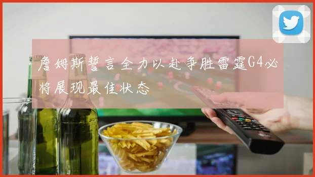 詹姆斯誓言全力以赴争胜雷霆G4必将展现最佳状态