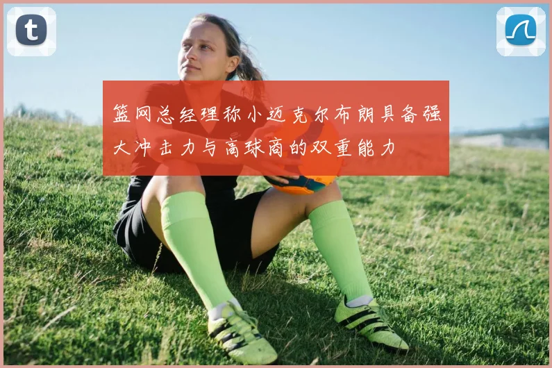 篮网总经理称小迈克尔布朗具备强大冲击力与高球商的双重能力