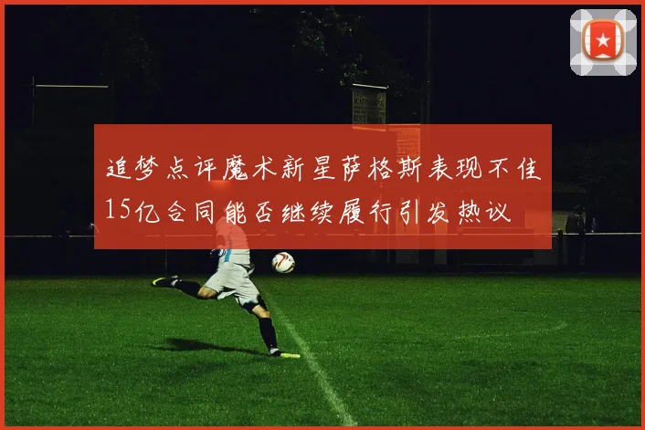 追梦点评魔术新星萨格斯表现不佳15亿合同能否继续履行引发热议
