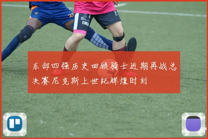 东部四强历史回顾骑士近期再战总决赛尼克斯上世纪辉煌时刻