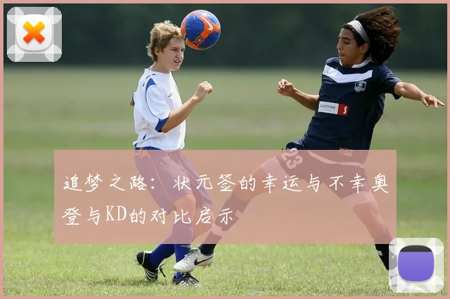 追梦之路:状元签的幸运与不幸奥登与KD的对比启示