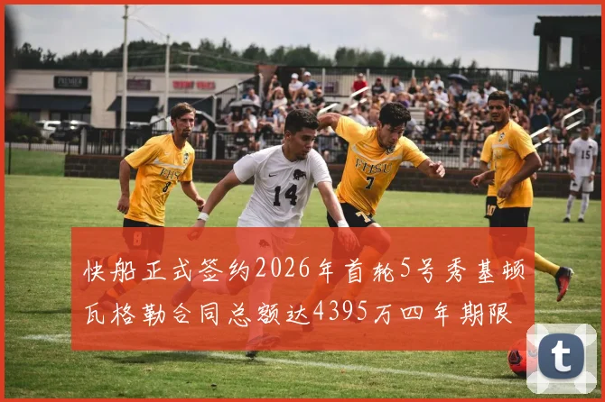 快船正式签约2026年首轮5号秀基顿瓦格勒合同总额达4395万四年期限