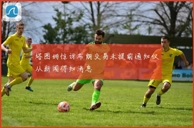 塔图姆惊讶布朗交易未提前通知仅从新闻得知消息