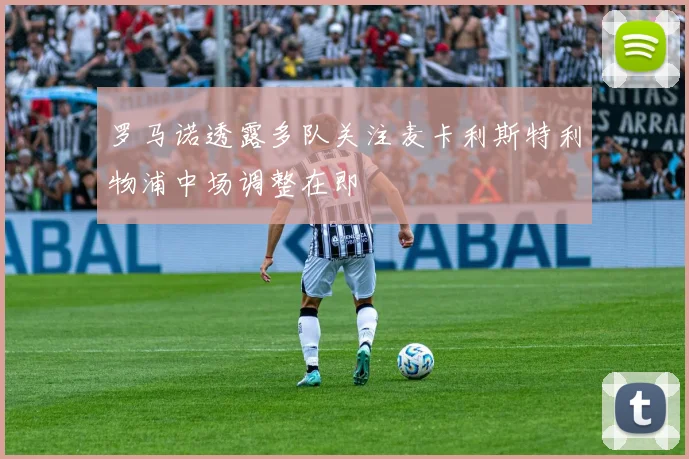 罗马诺透露多队关注麦卡利斯特利物浦中场调整在即