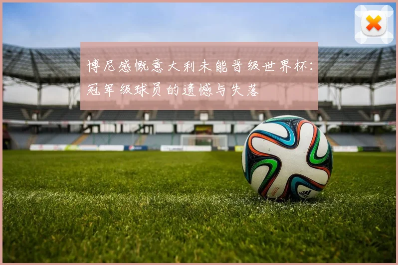 博尼感慨意大利未能晋级世界杯：冠军级球员的遗憾与失落
