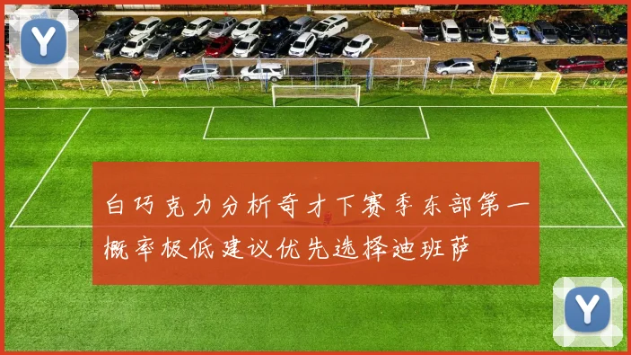 白巧克力分析奇才下赛季东部第一概率极低建议优先选择迪班萨