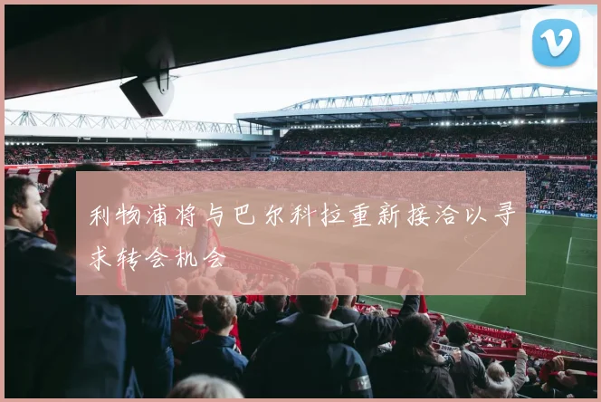利物浦将与巴尔科拉重新接洽以寻求转会机会
