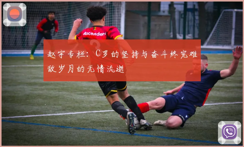 赵宇专栏：C罗的坚持与奋斗终究难敌岁月的无情流逝