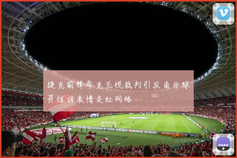 捷克前锋希克无视裁判引发南非球员惊讶表情走红网络