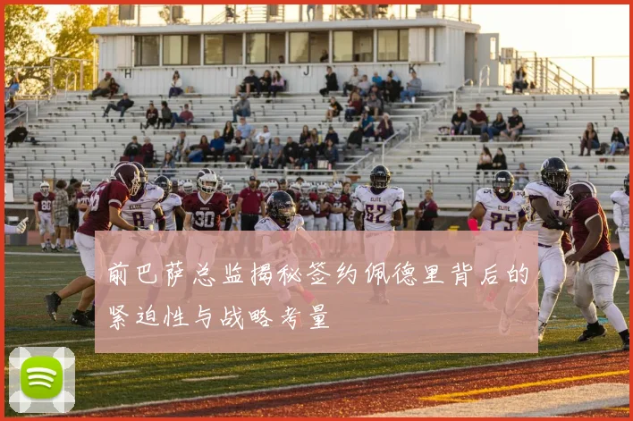 前巴萨总监揭秘签约佩德里背后的紧迫性与战略考量