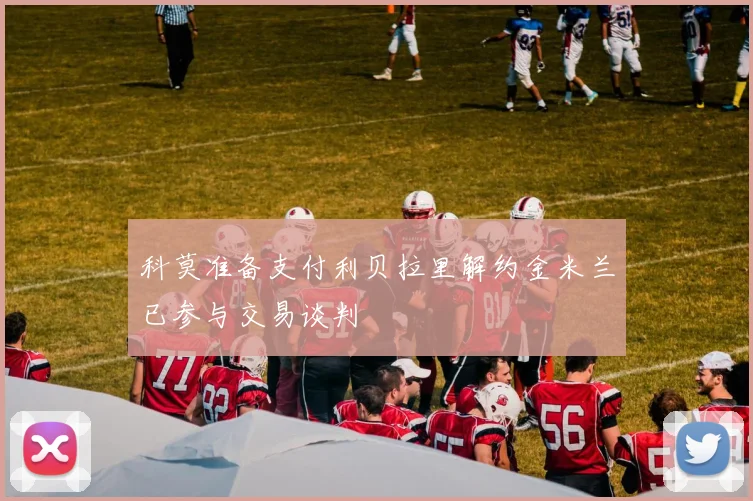 科莫准备支付利贝拉里解约金米兰已参与交易谈判
