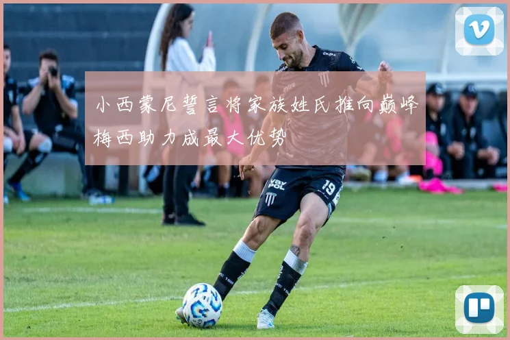 小西蒙尼誓言将家族姓氏推向巅峰梅西助力成最大优势