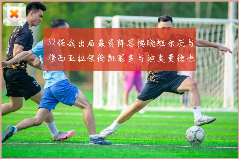 32强战出局最贵阵容揭晓维尔茨与穆西亚拉领衔凯塞多与迪奥曼德也在其中