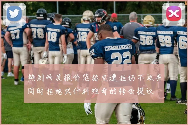 热刺两度报价范赫克遭拒仍不放弃同时拒绝武什科维奇的转会提议