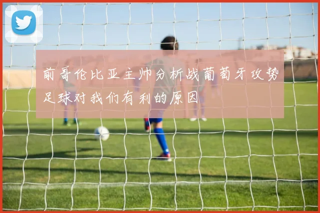 前哥伦比亚主帅分析战葡萄牙攻势足球对我们有利的原因