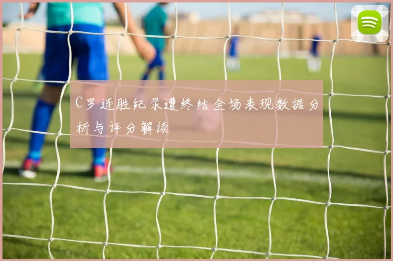 C罗连胜纪录遭终结全场表现数据分析与评分解读