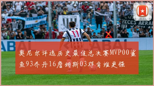 奥尼尔评选历史最佳总决赛MVP00鲨鱼93乔丹16詹姆斯03邓肯谁更强