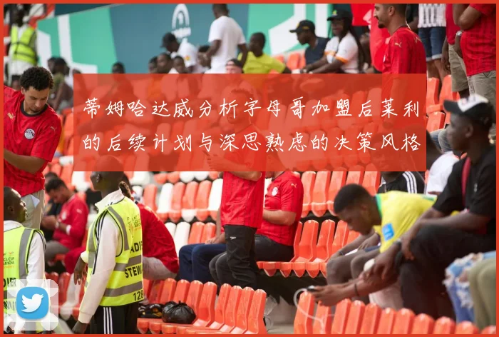 蒂姆哈达威分析字母哥加盟后莱利的后续计划与深思熟虑的决策风格