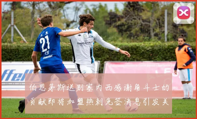 伯恩茅斯送别塞内西感谢角斗士的贡献即将加盟热刺免签消息引发关注