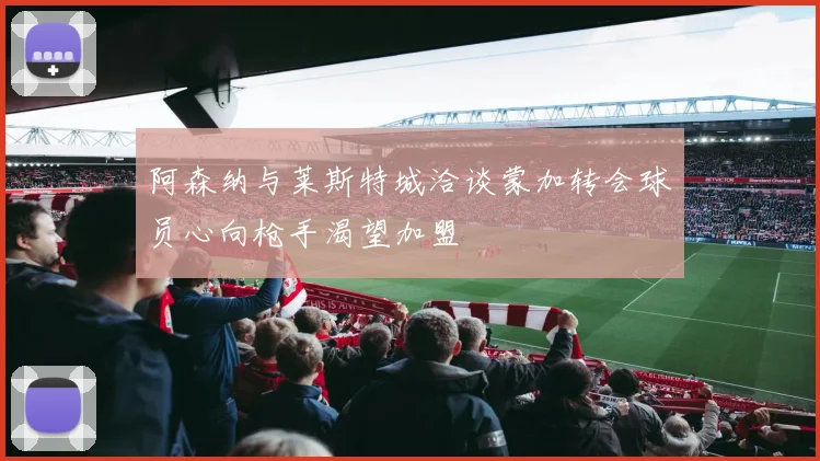 阿森纳与莱斯特城洽谈蒙加转会球员心向枪手渴望加盟