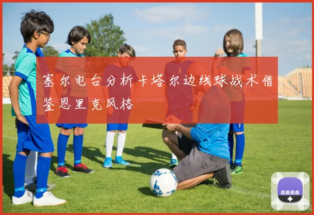 塞尔电台分析卡塔尔边线球战术借鉴恩里克风格