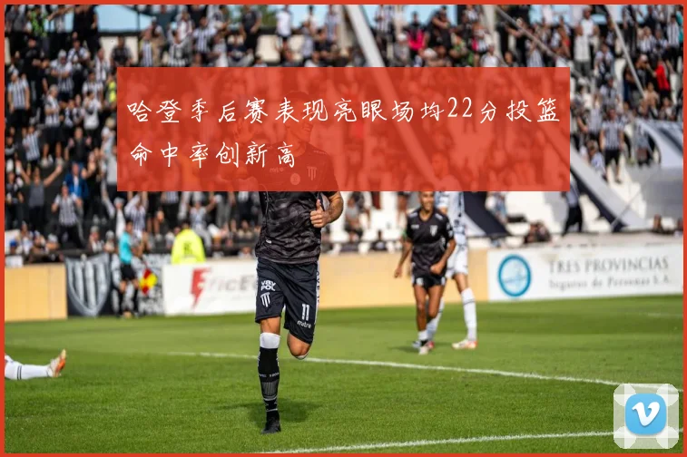哈登季后赛表现亮眼场均22分投篮命中率创新高