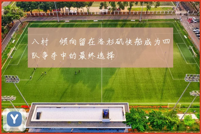 八村塁倾向留在洛杉矶快船成为四队争夺中的最终选择