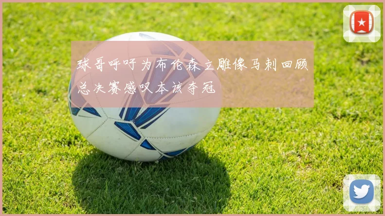球哥呼吁为布伦森立雕像马刺回顾总决赛感叹本该夺冠