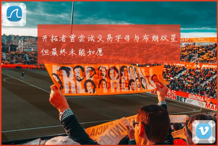 开拓者曾尝试交易字母与布朗双星但最终未能如愿